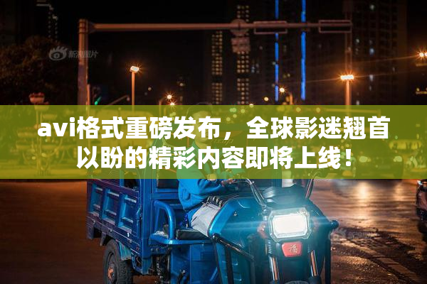 avi格式重磅发布，全球影迷翘首以盼的精彩内容即将上线！