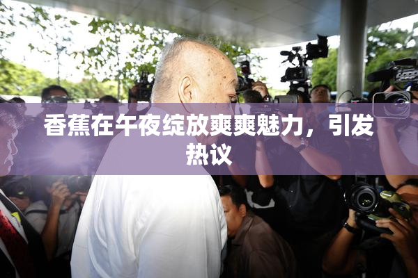 香蕉在午夜绽放爽爽魅力，引发热议