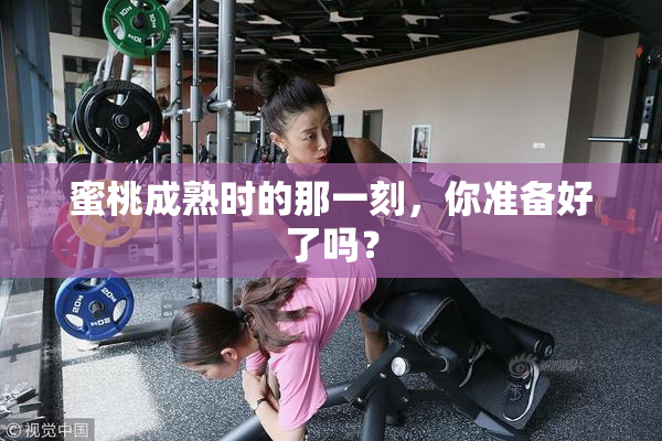 蜜桃成熟时的那一刻，你准备好了吗？