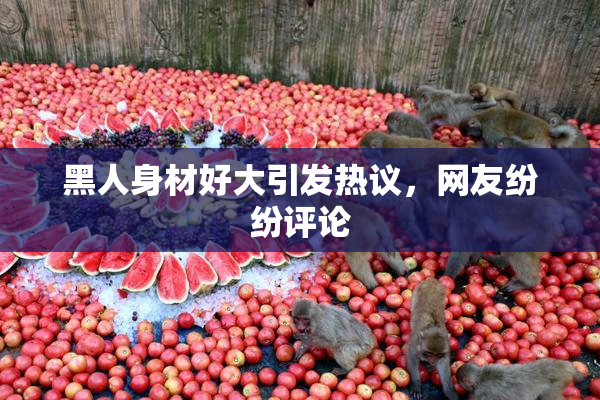 黑人身材好大引发热议，网友纷纷评论