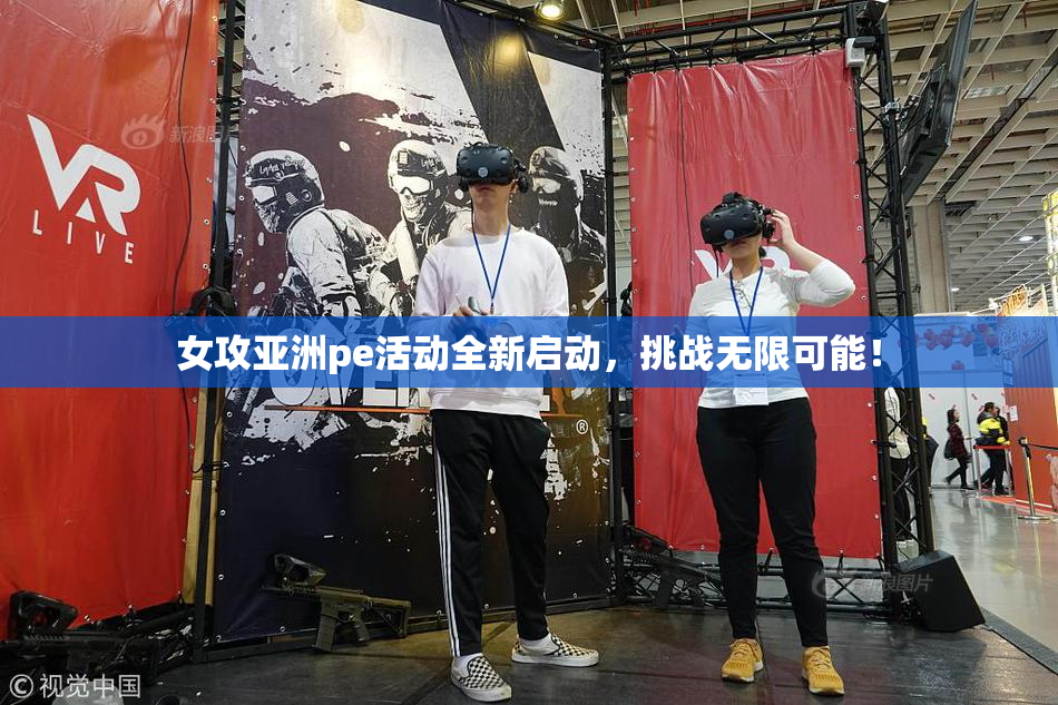 女攻亚洲pe活动全新启动，挑战无限可能！