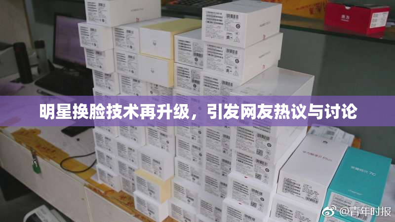 明星换脸技术再升级，引发网友热议与讨论