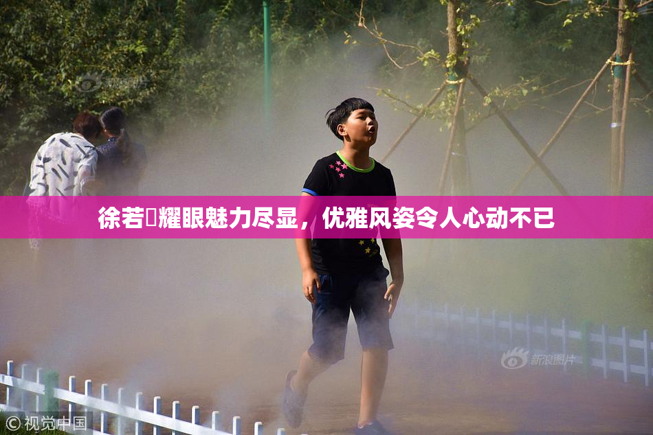 徐若瑄耀眼魅力尽显，优雅风姿令人心动不已