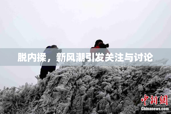 脱内揉，新风潮引发关注与讨论