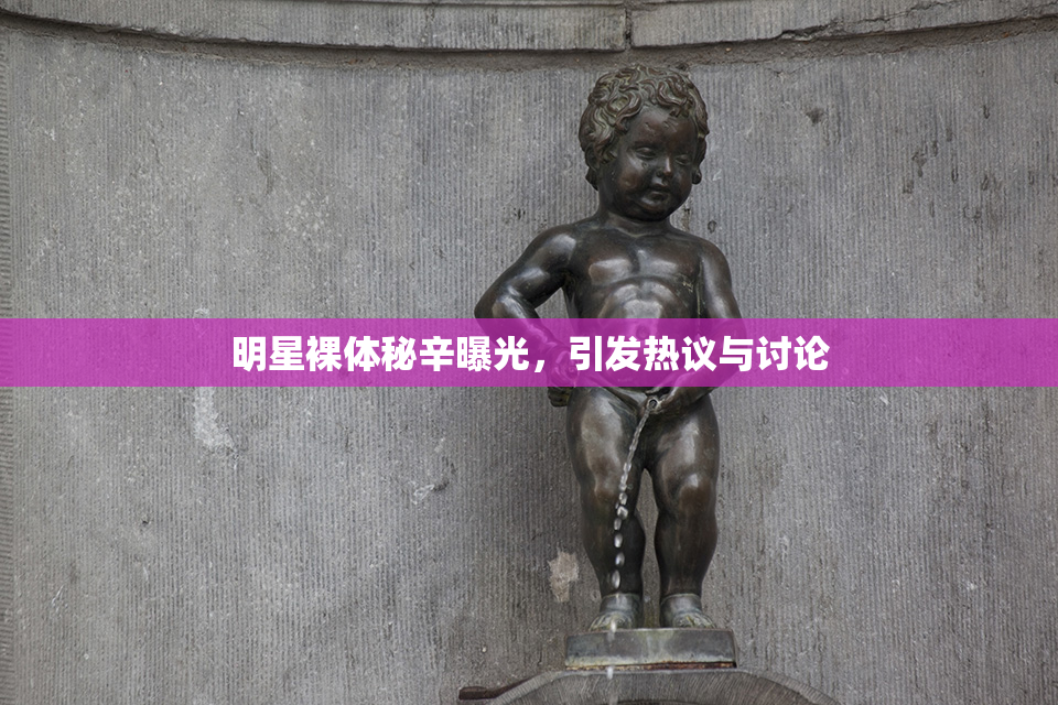 明星裸体秘辛曝光，引发热议与讨论