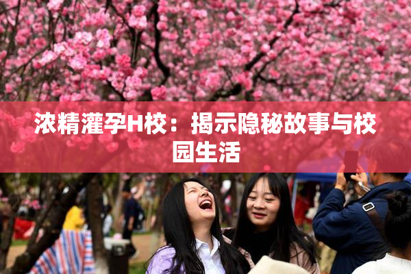 浓精灌孕H校：揭示隐秘故事与校园生活