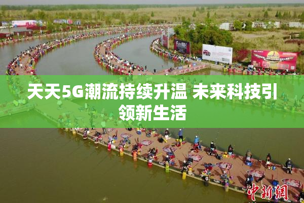 天天5G潮流持续升温 未来科技引领新生活