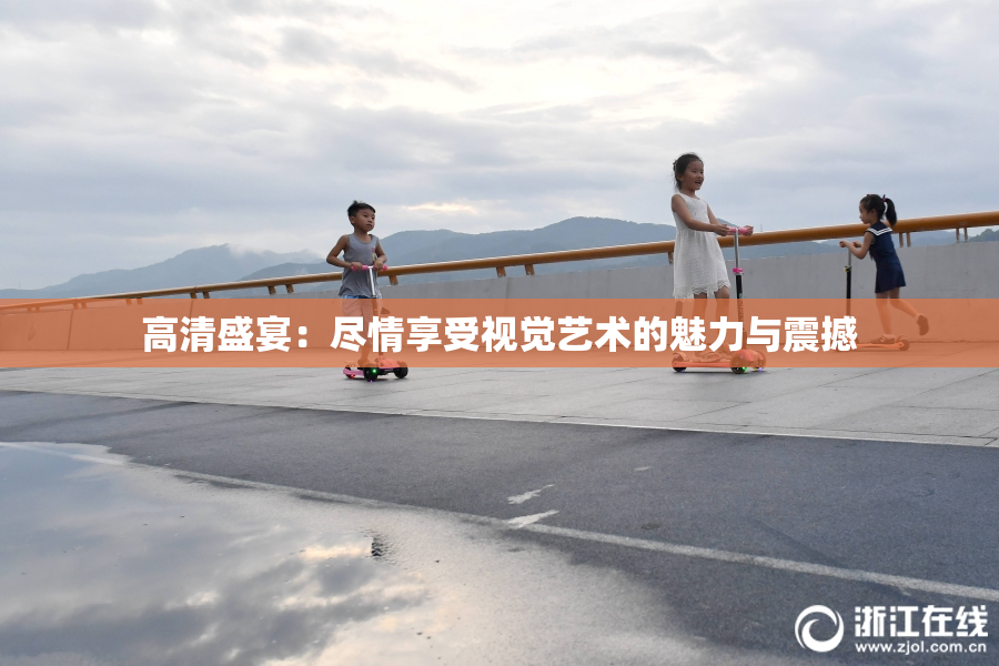 高清盛宴：尽情享受视觉艺术的魅力与震撼