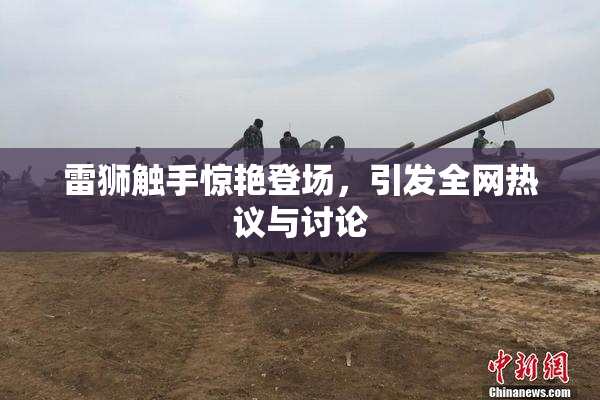 雷狮触手惊艳登场，引发全网热议与讨论