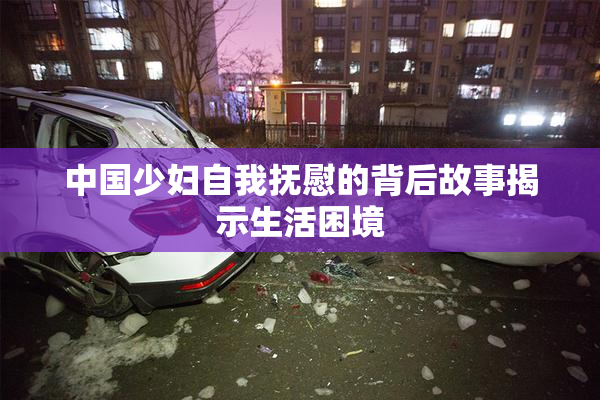 中国少妇自我抚慰的背后故事揭示生活困境