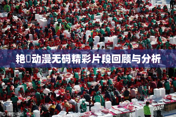 艳鉧动漫无码精彩片段回顾与分析