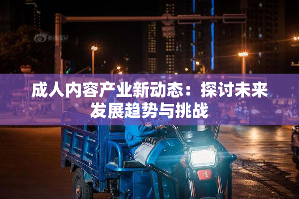 成人内容产业新动态：探讨未来发展趋势与挑战