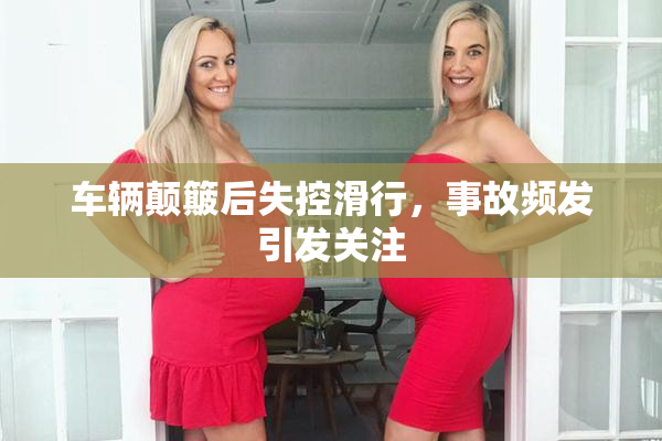 车辆颠簸后失控滑行，事故频发引发关注