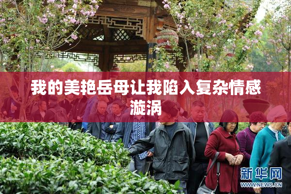 我的美艳岳母让我陷入复杂情感漩涡