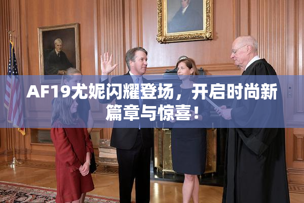 AF19尤妮闪耀登场，开启时尚新篇章与惊喜！