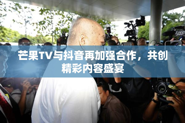 芒果TV与抖音再加强合作，共创精彩内容盛宴