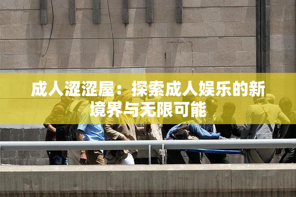 成人涩涩屋：探索成人娱乐的新境界与无限可能