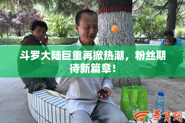 斗罗大陆巨重再掀热潮，粉丝期待新篇章！