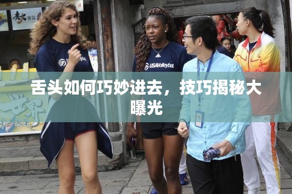 舌头如何巧妙进去，技巧揭秘大曝光