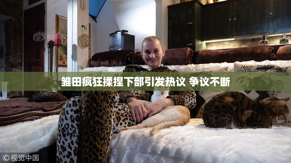 雏田疯狂揉捏下部引发热议 争议不断