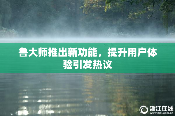 鲁大师推出新功能，提升用户体验引发热议