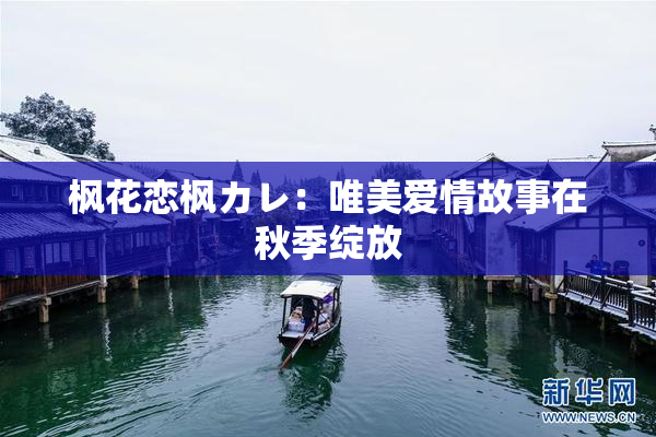 枫花恋枫カレ：唯美爱情故事在秋季绽放