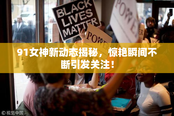 91女神新动态揭秘，惊艳瞬间不断引发关注！