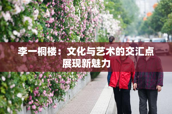 李一桐楼：文化与艺术的交汇点展现新魅力
