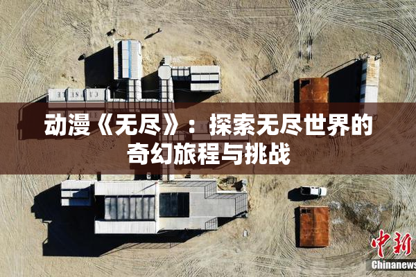 动漫《无尽》：探索无尽世界的奇幻旅程与挑战