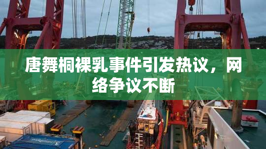 唐舞桐裸乳事件引发热议，网络争议不断