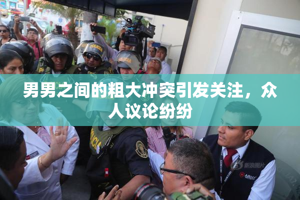 男男之间的粗大冲突引发关注，众人议论纷纷