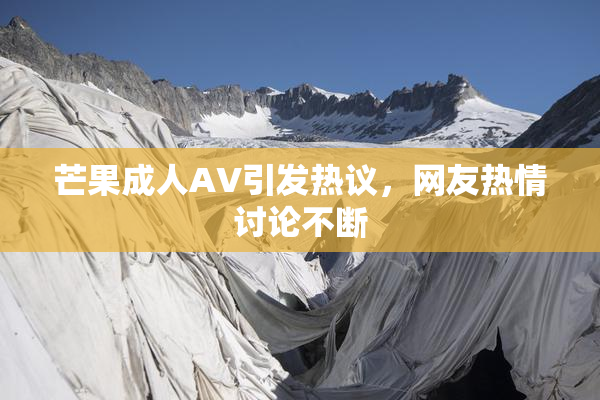 芒果成人AV引发热议，网友热情讨论不断