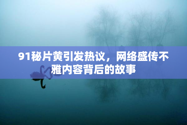 91秘片黄引发热议，网络盛传不雅内容背后的故事