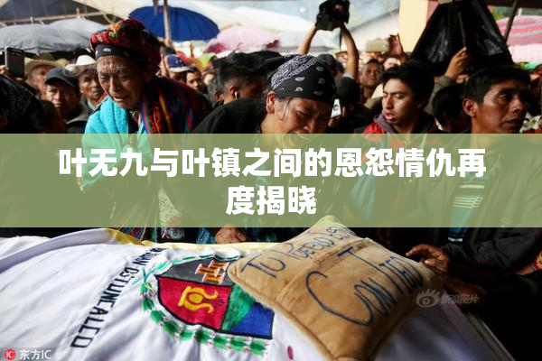 叶无九与叶镇之间的恩怨情仇再度揭晓
