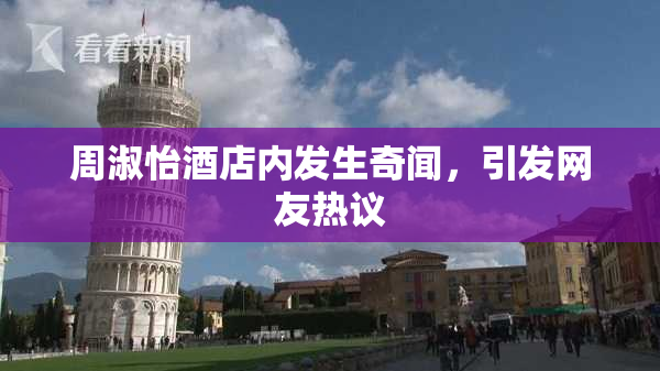 周淑怡酒店内发生奇闻，引发网友热议