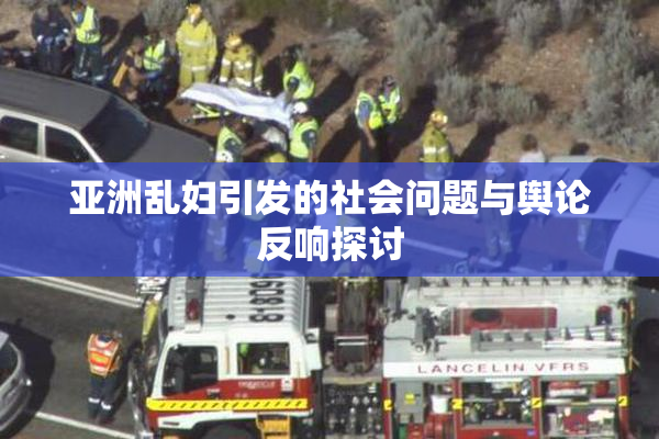 亚洲乱妇引发的社会问题与舆论反响探讨