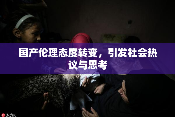 国产伦理态度转变，引发社会热议与思考