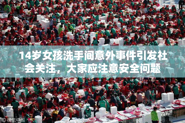 14岁女孩洗手间意外事件引发社会关注，大家应注意安全问题