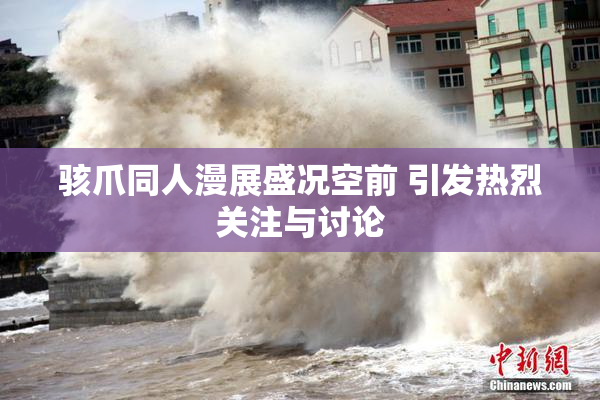 骇爪同人漫展盛况空前 引发热烈关注与讨论