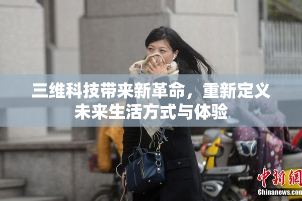 三维科技带来新革命，重新定义未来生活方式与体验