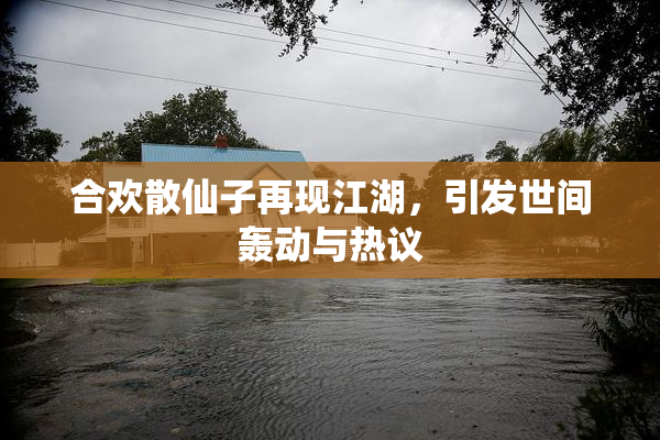 合欢散仙子再现江湖，引发世间轰动与热议