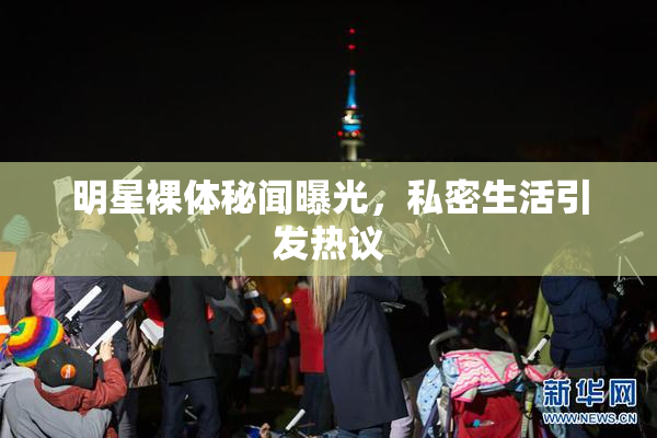 明星裸体秘闻曝光，私密生活引发热议