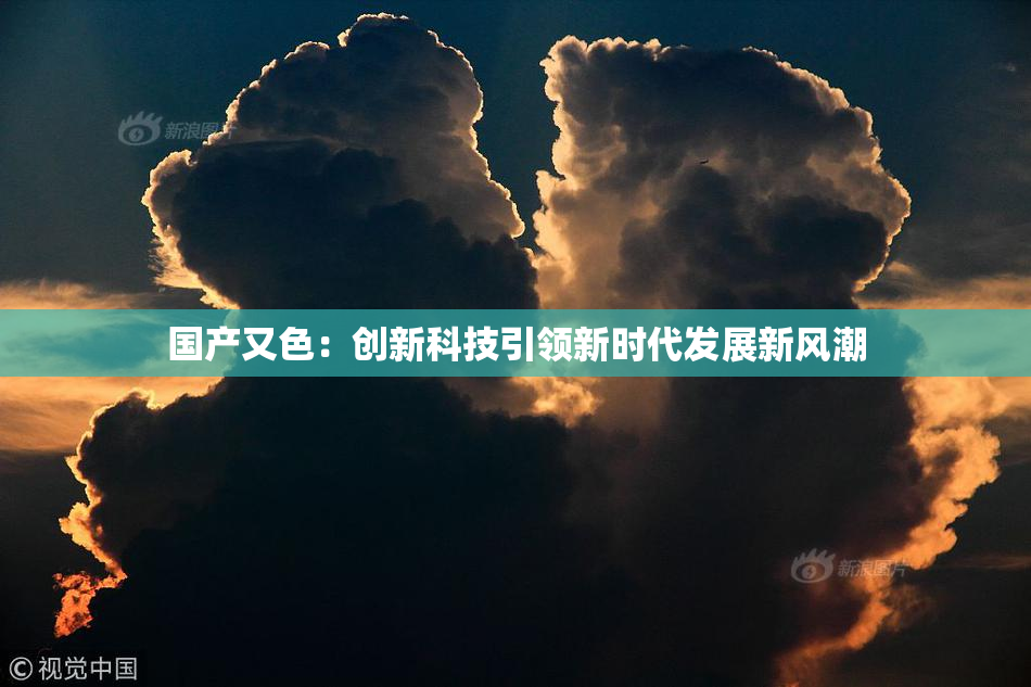 国产又色：创新科技引领新时代发展新风潮