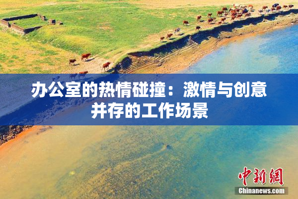 办公室的热情碰撞：激情与创意并存的工作场景