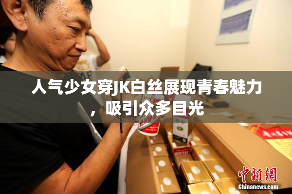 人气少女穿JK白丝展现青春魅力，吸引众多目光