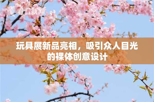 玩具展新品亮相，吸引众人目光的裸体创意设计