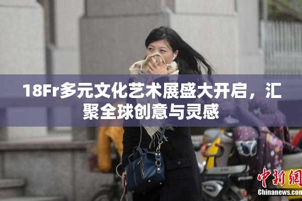 18Fr多元文化艺术展盛大开启，汇聚全球创意与灵感