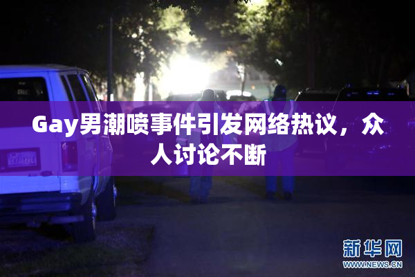 Gay男潮喷事件引发网络热议，众人讨论不断