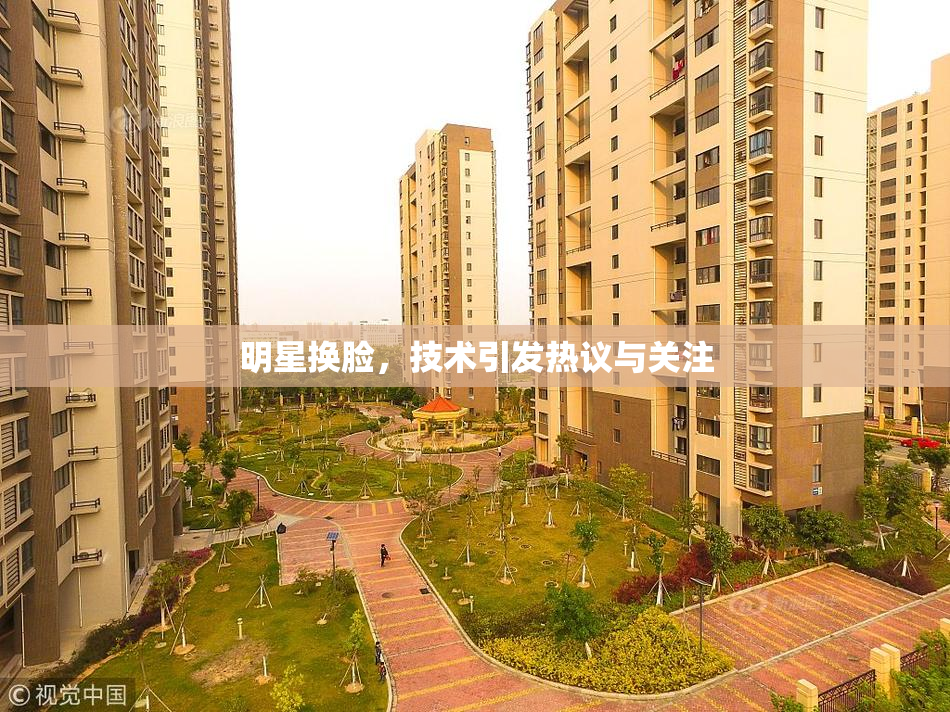 明星换脸，技术引发热议与关注