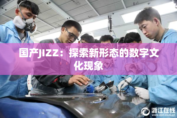 国产JIZZ：探索新形态的数字文化现象